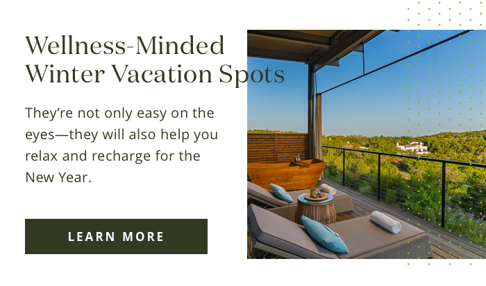 Wellness-Minded Winter Vacation Spots They=E2re not only easy on the eyes—they will also help you relax=and recharge for the New Year. Learn More