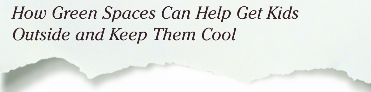 How Green Spaces Can Help Get Kids Outside and Keep Them Cool